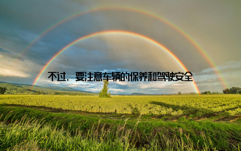 不过, 要注意车辆的保养和驾驶安全